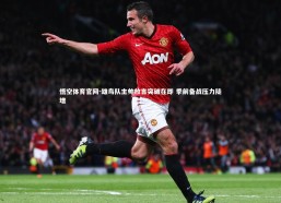 悟空体育官网-雄鸟队主帅放言突破在即 季前备战压力陡增