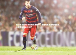 悟空体育官网-意大利媒体聚焦，泽林斯基出场时间受限，冬窗离队可能性渺茫