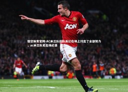 悟空体育官网-AC米兰队的队员们在场上付出了全部努力，ac米兰队史出场纪录