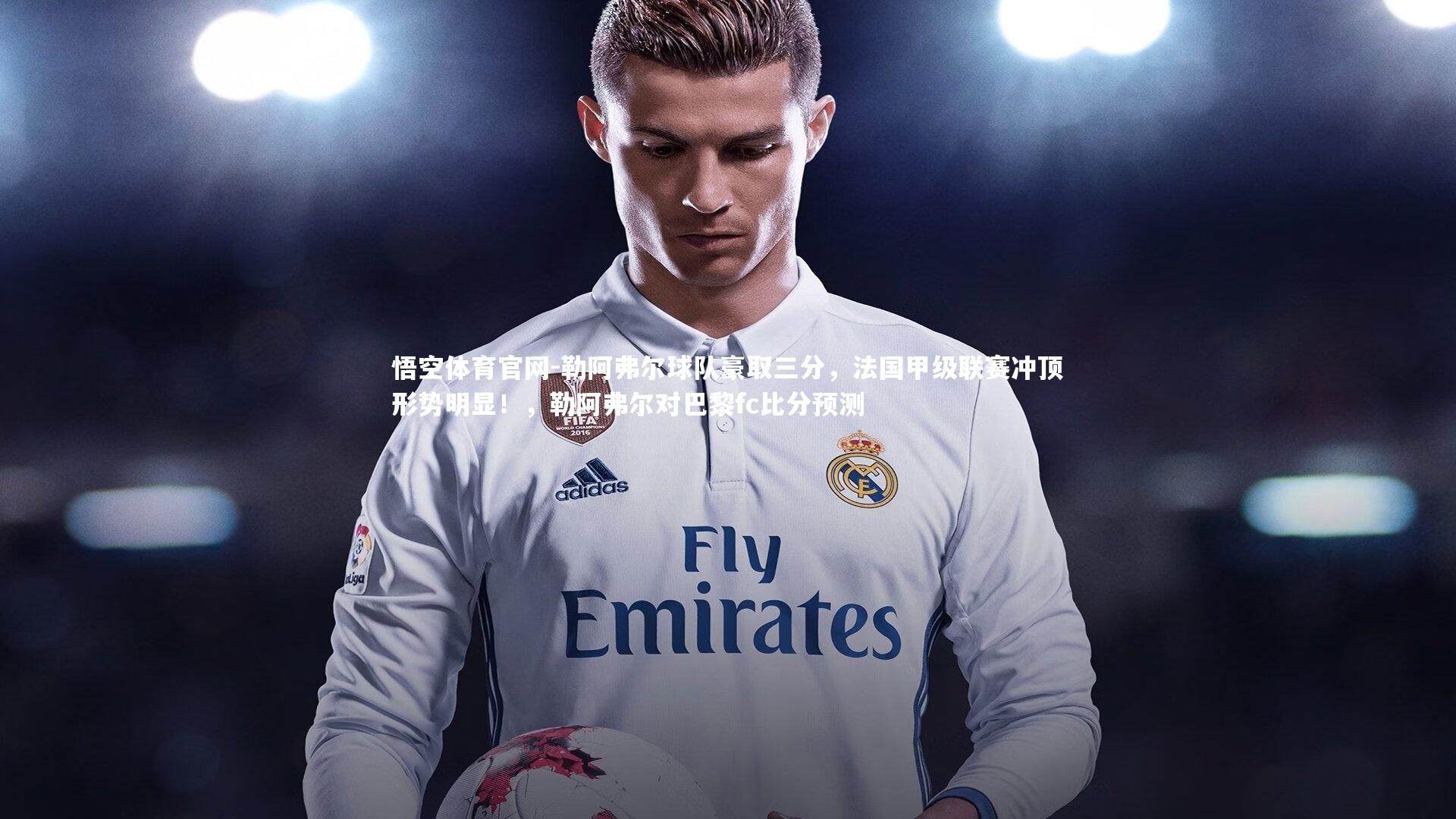 勒阿弗尔球队豪取三分,法国甲级联赛冲顶形势明显!,勒阿弗尔对巴黎fc比分预测