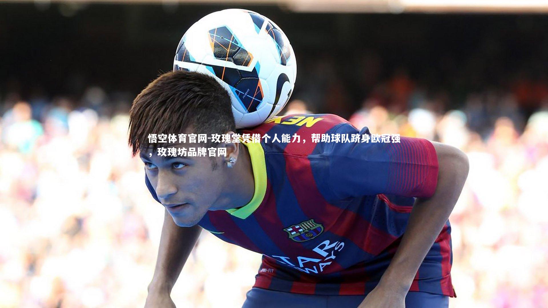 玫瑰堂凭借个人能力,帮助球队跻身欧冠强,玫瑰坊品牌官网