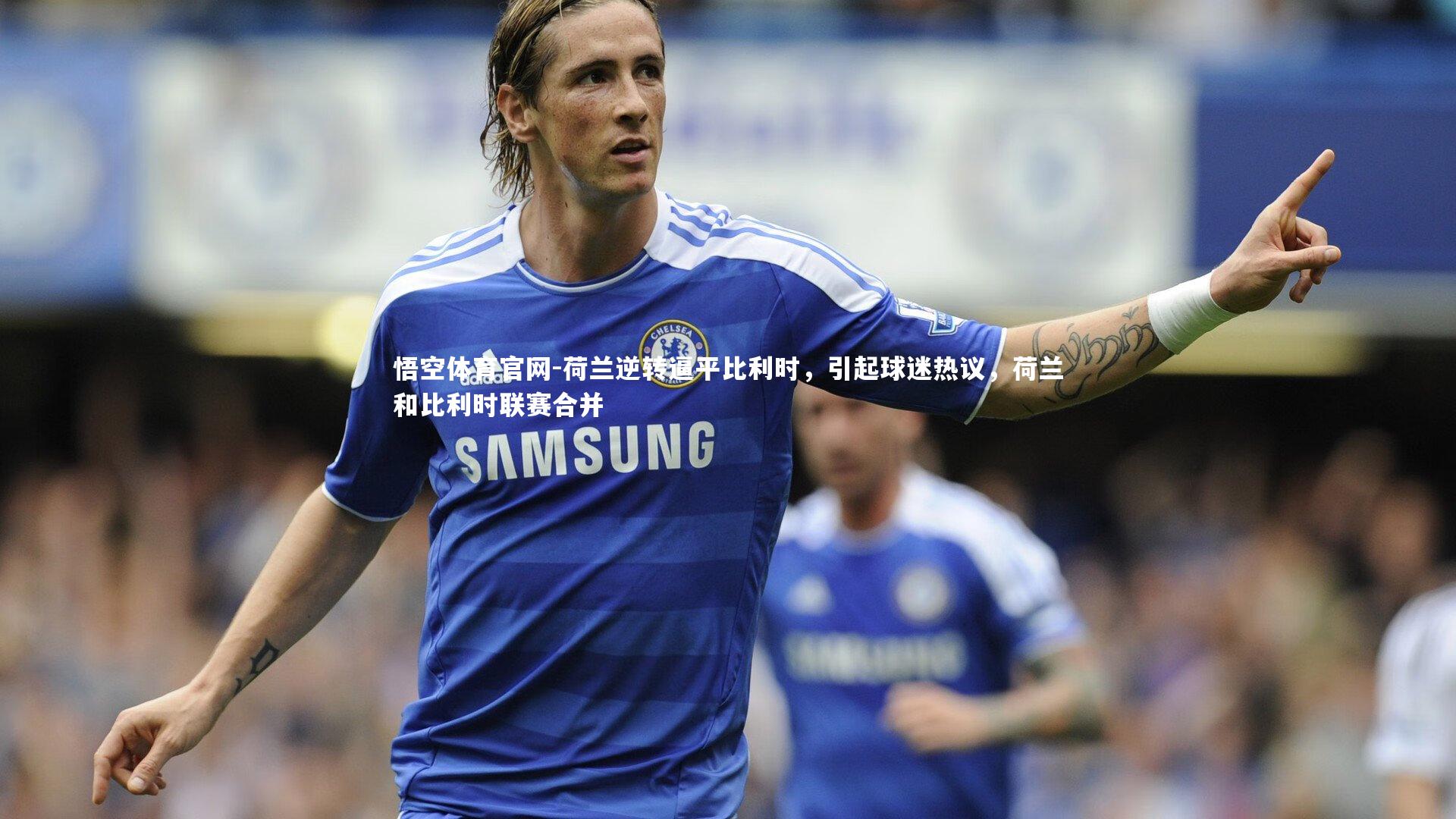 荷兰逆转逼平比利时，引起球迷热议，荷兰和比利时联赛合并