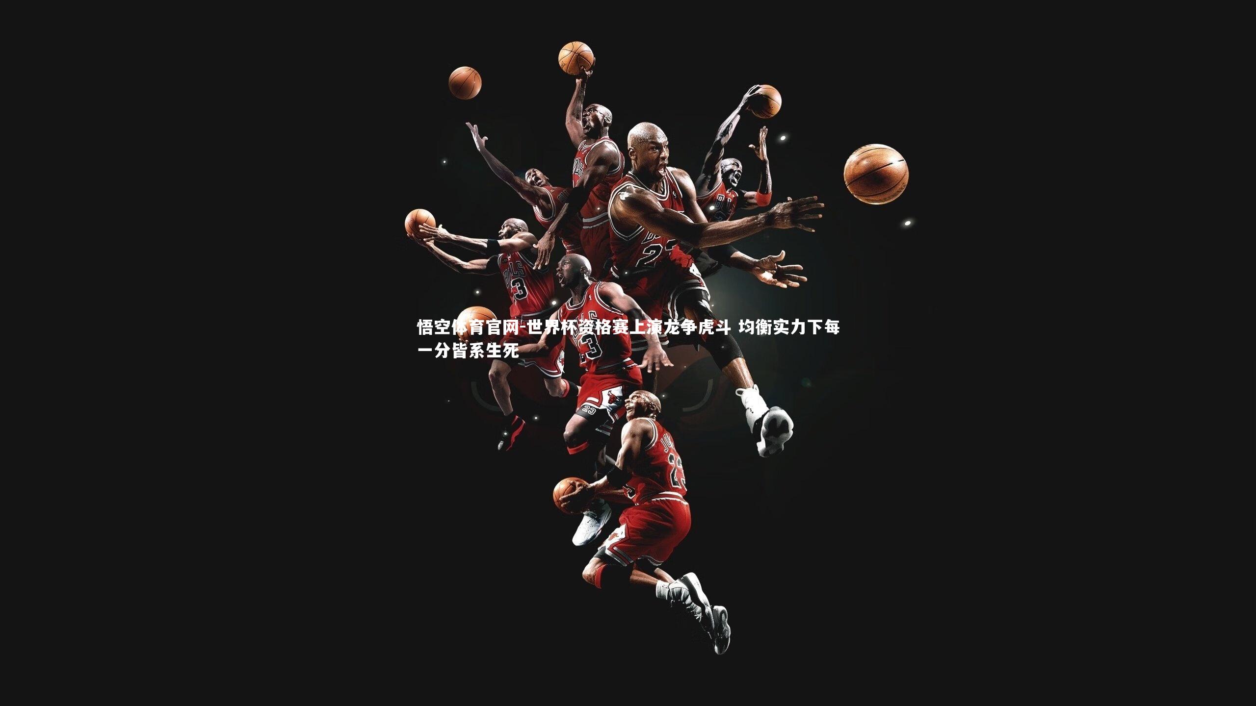 世界杯资格赛上演龙争虎斗 均衡实力下每一分皆系生死